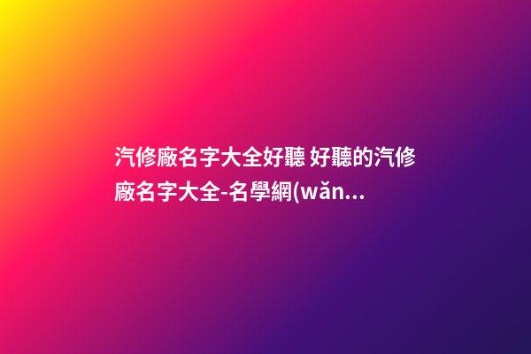 汽修廠名字大全好聽 好聽的汽修廠名字大全-名學網(wǎng)-第1張-公司起名-玄機派